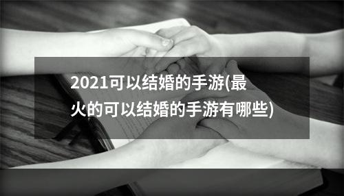 2021可以结婚的手游(最火的可以结婚的手游有哪些)