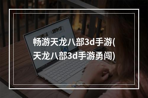 畅游天龙八部3d手游(天龙八部3d手游勇闯)