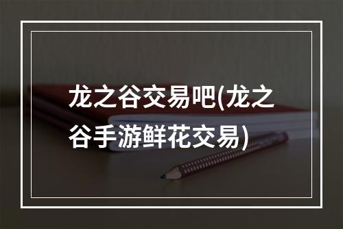 龙之谷交易吧(龙之谷手游鲜花交易)