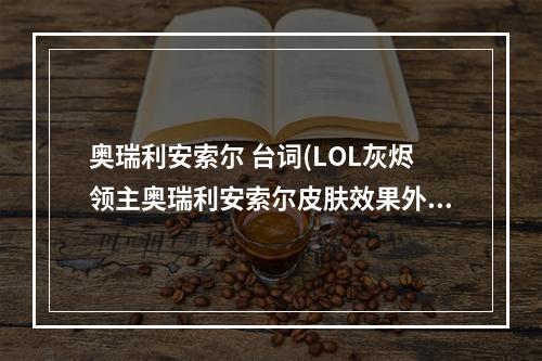 奥瑞利安索尔 台词(LOL灰烬领主奥瑞利安索尔皮肤效果外观价格全展示)