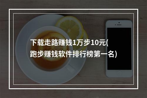 下载走路赚钱1万步10元(跑步赚钱软件排行榜第一名)