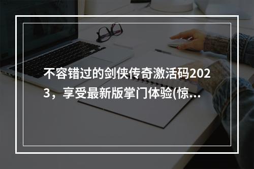 不容错过的剑侠传奇激活码2023，享受最新版掌门体验(惊喜不断)