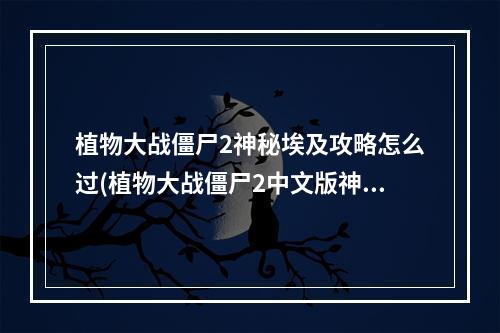 植物大战僵尸2神秘埃及攻略怎么过(植物大战僵尸2中文版神秘埃及最后攻略)