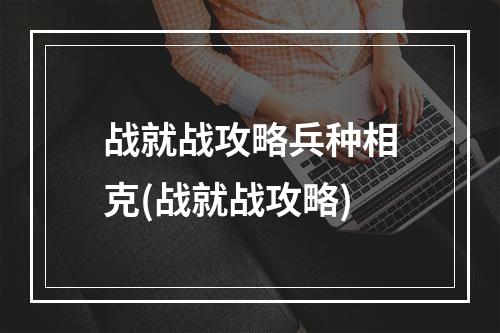 战就战攻略兵种相克(战就战攻略)