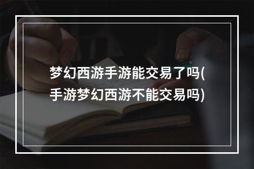 梦幻西游手游能交易了吗(手游梦幻西游不能交易吗)