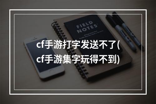 cf手游打字发送不了(cf手游集字玩得不到)