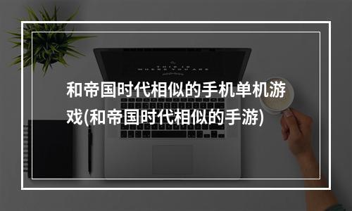 和帝国时代相似的手机单机游戏(和帝国时代相似的手游)