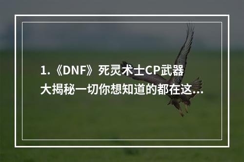 1.《DNF》死灵术士CP武器大揭秘一切你想知道的都在这里！2.谁说死灵术士CP武器不好用？这篇文章告诉你怎么用才是关键！