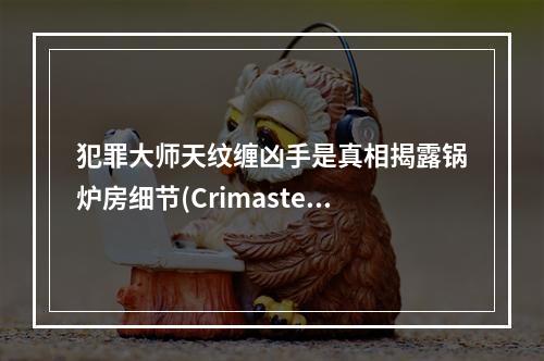 犯罪大师天纹缠凶手是真相揭露锅炉房细节(Crimaster犯罪大师天纹缠凶手身份揭秘真相震惊)