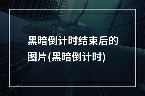 黑暗倒计时结束后的图片(黑暗倒计时)