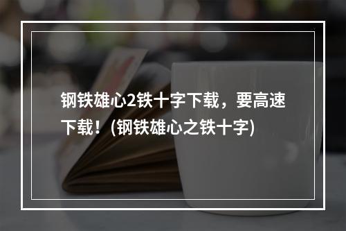 钢铁雄心2铁十字下载，要高速下载！(钢铁雄心之铁十字)