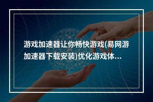 游戏加速器让你畅快游戏(易网游加速器下载安装)优化游戏体验，享受稳定网络