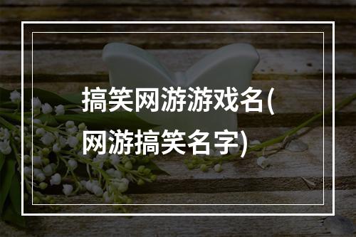 搞笑网游游戏名(网游搞笑名字)