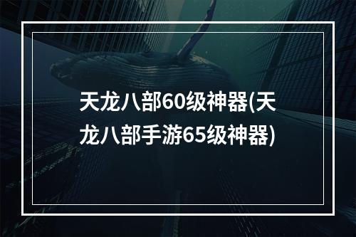 天龙八部60级神器(天龙八部手游65级神器)