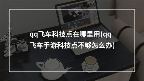 qq飞车科技点在哪里用(qq飞车手游科技点不够怎么办)