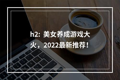 h2:  美女养成游戏大火，2022最新推荐！