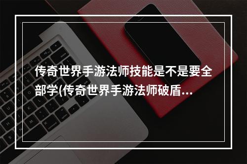 传奇世界手游法师技能是不是要全部学(传奇世界手游法师破盾)