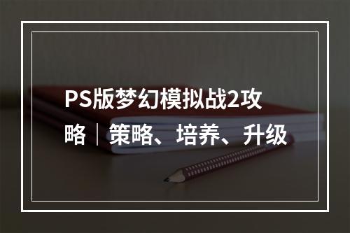 PS版梦幻模拟战2攻略｜策略、培养、升级