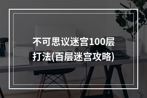 不可思议迷宫100层打法(百层迷宫攻略)