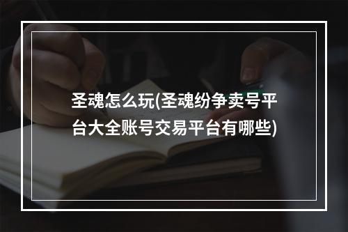 圣魂怎么玩(圣魂纷争卖号平台大全账号交易平台有哪些)