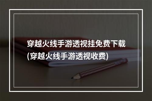 穿越火线手游透视挂免费下载(穿越火线手游透视收费)