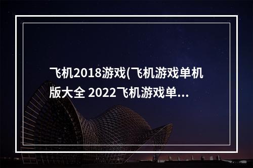 飞机2018游戏(飞机游戏单机版大全 2022飞机游戏单机版推荐 )