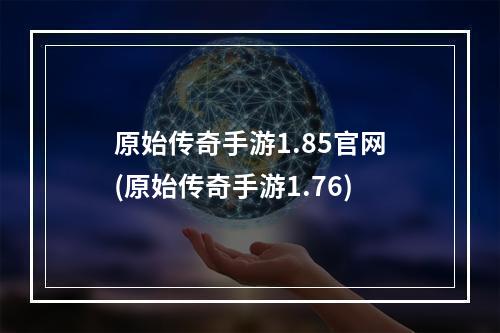 原始传奇手游1.85官网(原始传奇手游1.76)