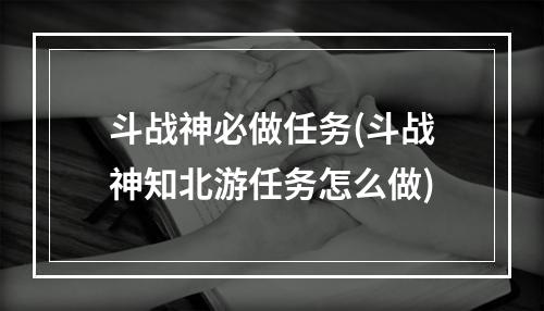 斗战神必做任务(斗战神知北游任务怎么做)