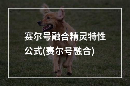 赛尔号融合精灵特性公式(赛尔号融合)