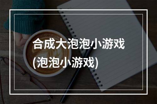 合成大泡泡小游戏(泡泡小游戏)