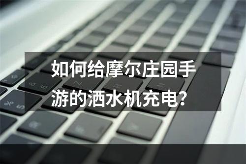 如何给摩尔庄园手游的洒水机充电？