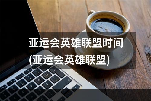 亚运会英雄联盟时间(亚运会英雄联盟)