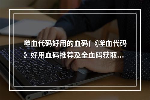 噬血代码好用的血码(《噬血代码》好用血码推荐及全血码获取方法 什么血码好用)