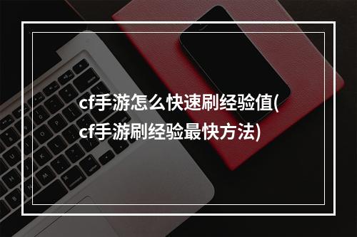 cf手游怎么快速刷经验值(cf手游刷经验最快方法)