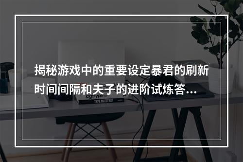 揭秘游戏中的重要设定暴君的刷新时间间隔和夫子的进阶试炼答案，让你更科学地打游戏(游戏设定/游戏攻略)