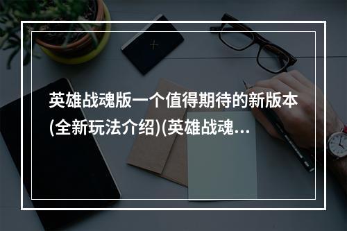 英雄战魂版一个值得期待的新版本(全新玩法介绍)(英雄战魂版重温经典，体验极致战斗(游戏特色详解))