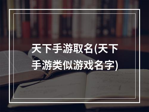 天下手游取名(天下手游类似游戏名字)