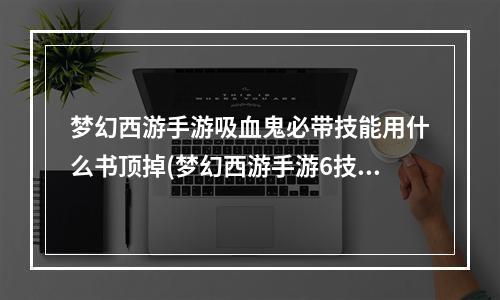 梦幻西游手游吸血鬼必带技能用什么书顶掉(梦幻西游手游6技能吸血鬼怎么打书)