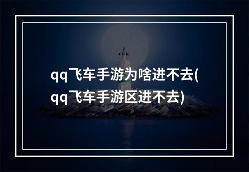 qq飞车手游为啥进不去(qq飞车手游区进不去)