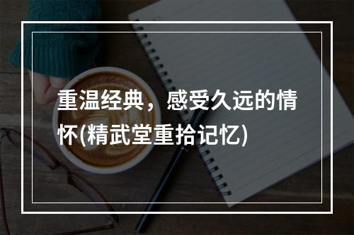 重温经典，感受久远的情怀(精武堂重拾记忆)