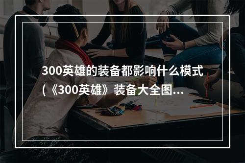 300英雄的装备都影响什么模式(《300英雄》装备大全图文介绍 300英雄装备有哪些)