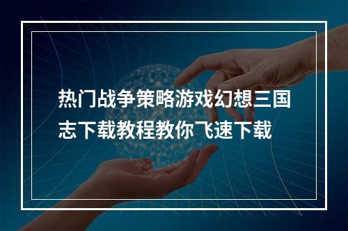 热门战争策略游戏幻想三国志下载教程教你飞速下载