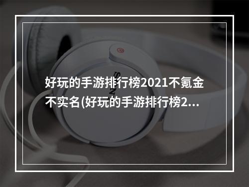 好玩的手游排行榜2021不氪金不实名(好玩的手游排行榜2021)