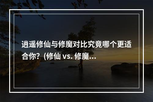 逍遥修仙与修魔对比究竟哪个更适合你？(修仙 vs. 修魔)(从修仙和修魔的差异探究人性之美与丑(修仙 & 修魔))