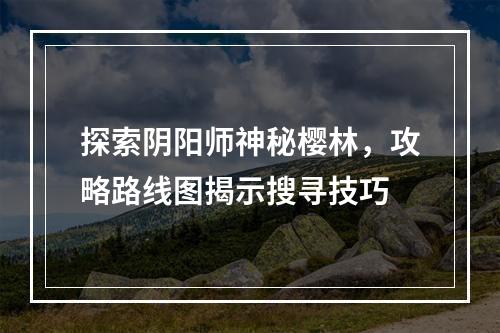 探索阴阳师神秘樱林，攻略路线图揭示搜寻技巧