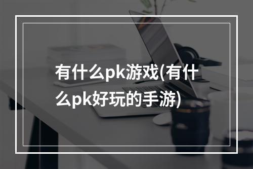 有什么pk游戏(有什么pk好玩的手游)