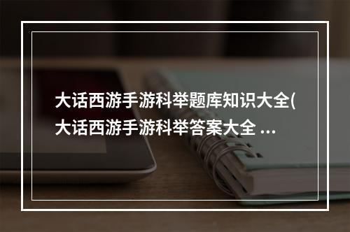 大话西游手游科举题库知识大全(大话西游手游科举答案大全 科举答题器最新版)