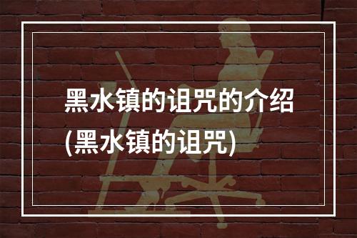 黑水镇的诅咒的介绍(黑水镇的诅咒)