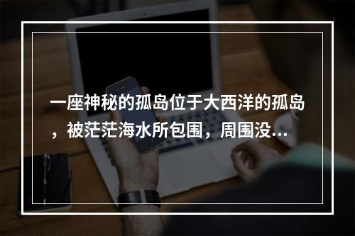 一座神秘的孤岛位于大西洋的孤岛，被茫茫海水所包围，周围没有任何其他陆地的迹象。这里的风景美丽而又神秘，通往孤岛的路也异常难走，但传说中这一座孤岛拥有隐藏着丰富的