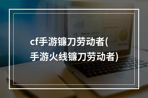 cf手游镰刀劳动者(手游火线镰刀劳动者)